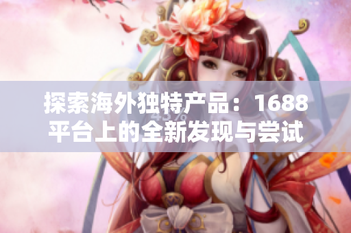 探索海外獨特產品：1688平臺上的全新發(fā)現與嘗試