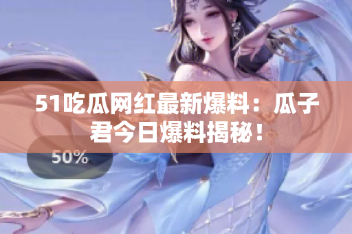 51吃瓜網(wǎng)紅最新爆料：瓜子君今日爆料揭秘！