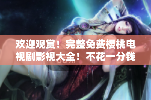 歡迎觀賞！完整免費櫻桃電視劇影視大全！不花一分錢，暢享精彩電視??！