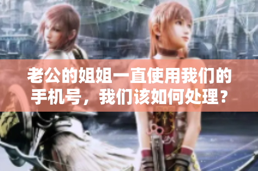 老公的姐姐一直使用我們的手機號，我們該如何處理？