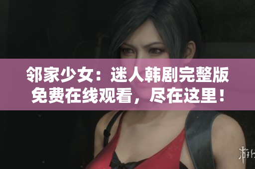 鄰家少女：迷人韓劇完整版免費在線觀看，盡在這里！