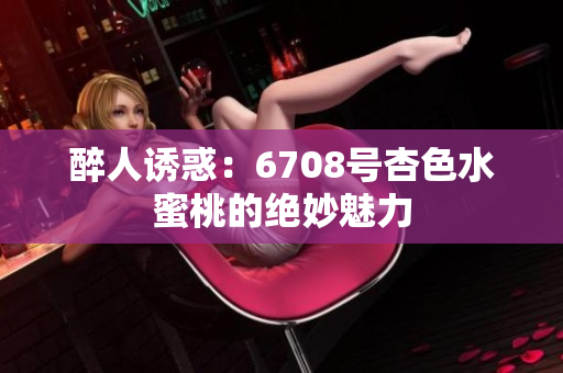 醉人誘惑：6708號杏色水蜜桃的絕妙魅力