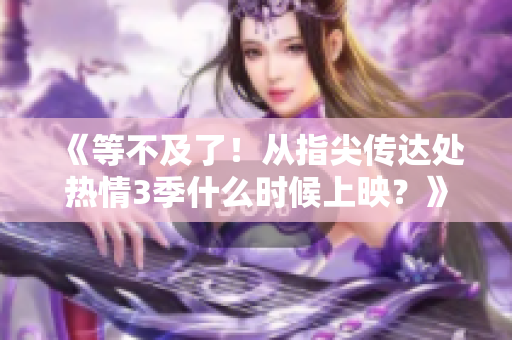 《等不及了！從指尖傳達(dá)處熱情3季什么時(shí)候上映？》