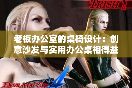 老板辦公室的桌椅設計：創(chuàng)意沙發(fā)與實用辦公桌相得益彰