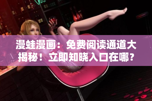 漫蛙漫畫：免費(fèi)閱讀通道大揭秘！立即知曉入口在哪？