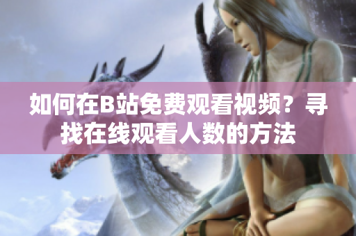 如何在B站免費(fèi)觀看視頻？尋找在線觀看人數(shù)的方法