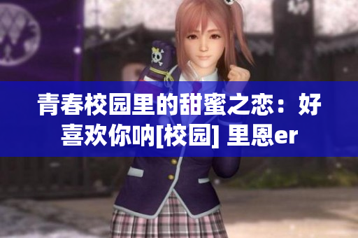 青春校園里的甜蜜之戀：好喜歡你吶[校園] 里恩er