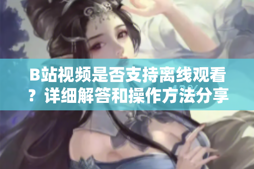 B站視頻是否支持離線觀看？詳細解答和操作方法分享