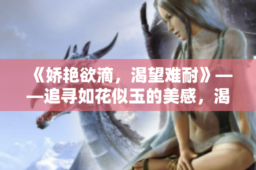 《嬌艷欲滴，渴望難耐》——追尋如花似玉的美感，渴望滿足內心的饑渴。