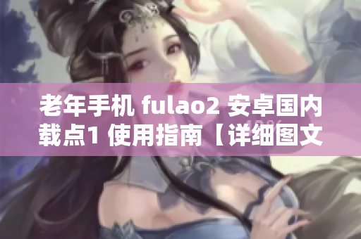 老年手機 fulao2 安卓國內(nèi)載點1 使用指南【詳細圖文教程】