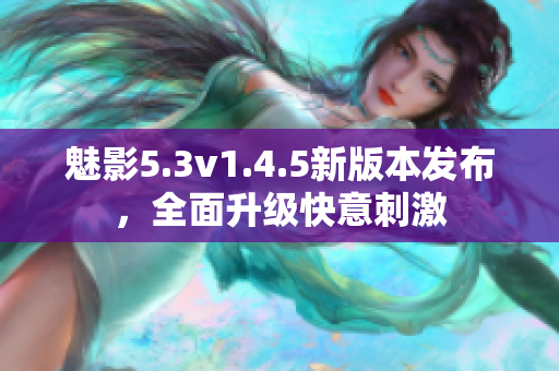 魅影5.3v1.4.5新版本發(fā)布，全面升級(jí)快意刺激
