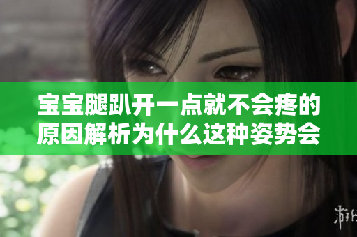 寶寶腿趴開(kāi)一點(diǎn)就不會(huì)疼的原因解析為什么這種姿勢(shì)會(huì)減輕疼痛？