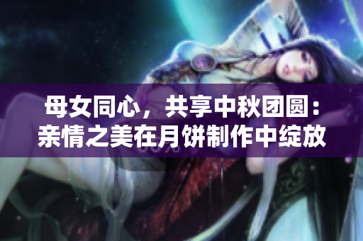 母女同心，共享中秋團圓：親情之美在月餅制作中綻放