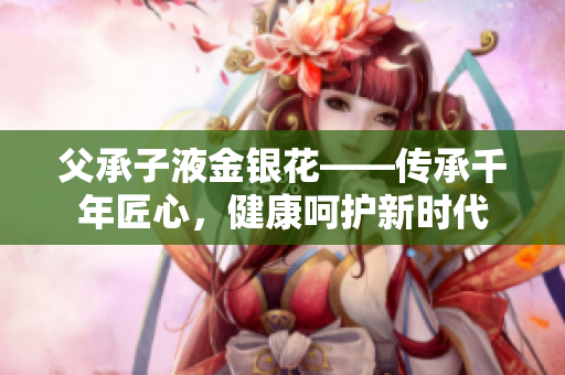 父承子液金銀花——傳承千年匠心，健康呵護新時代