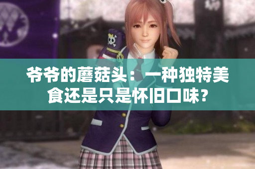 爺爺?shù)哪⒐筋^：一種獨(dú)特美食還是只是懷舊口味？