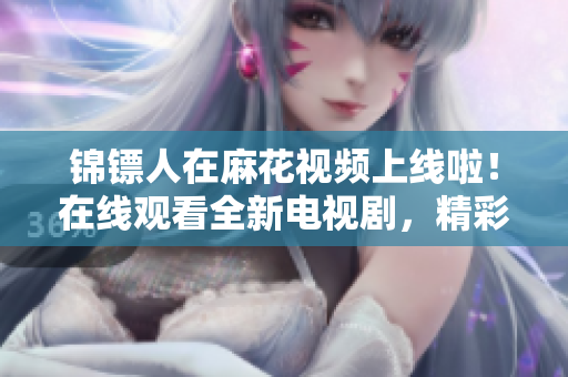 錦鏢人在麻花視頻上線啦！在線觀看全新電視劇，精彩不容錯(cuò)過(guò)！