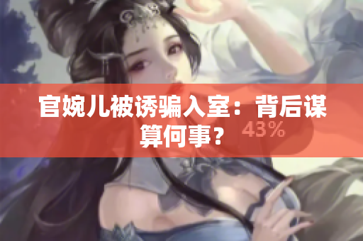 官婉兒被誘騙入室：背后謀算何事？