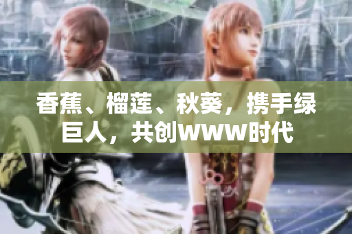 香蕉、榴蓮、秋葵，攜手綠巨人，共創(chuàng)WWW時(shí)代