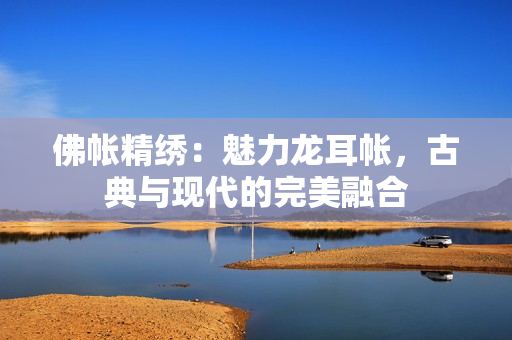 佛帳精繡：魅力龍耳帳，古典與現(xiàn)代的完美融合
