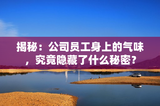 揭秘：公司員工身上的氣味，究竟隱藏了什么秘密？