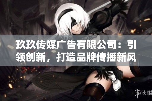 玖玖傳媒廣告有限公司：引領(lǐng)創(chuàng)新，打造品牌傳播新風(fēng)向