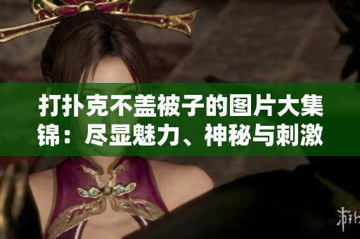 打撲克不蓋被子的圖片大集錦：盡顯魅力、神秘與刺激