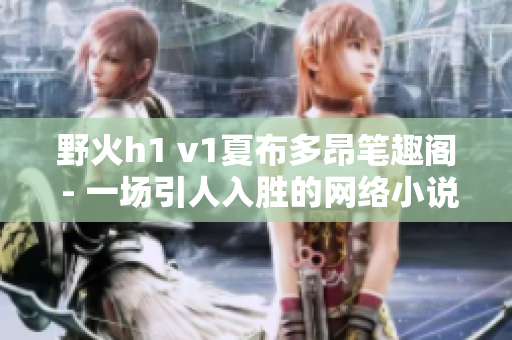 野火h1 v1夏布多昂筆趣閣 - 一場(chǎng)引人入勝的網(wǎng)絡(luò)小說(shuō)閱讀體驗(yàn)
