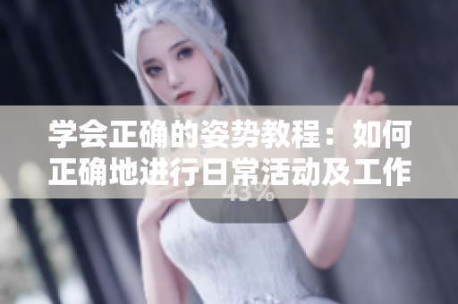 學(xué)會(huì)正確的姿勢(shì)教程：如何正確地進(jìn)行日?；顒?dòng)及工作 