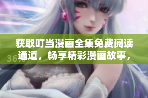 獲取叮當(dāng)漫畫全集免費(fèi)閱讀通道，暢享精彩漫畫故事，立即打開入口瀏覽最新更新內(nèi)容！