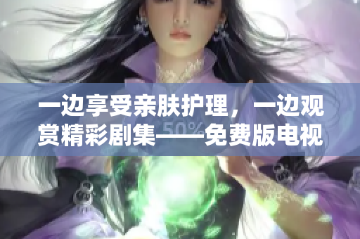 一邊享受親膚護(hù)理，一邊觀賞精彩劇集——免費(fèi)版電視新體驗(yàn)