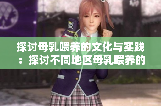 探討母乳喂養(yǎng)的文化與實(shí)踐：探討不同地區(qū)母乳喂養(yǎng)的文化差異