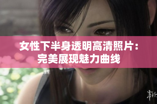 女性下半身透明高清照片：完美展現(xiàn)魅力曲線