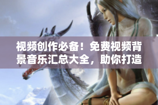 視頻創(chuàng)作必備！免費視頻背景音樂匯總大全，助你打造引人注目的影片