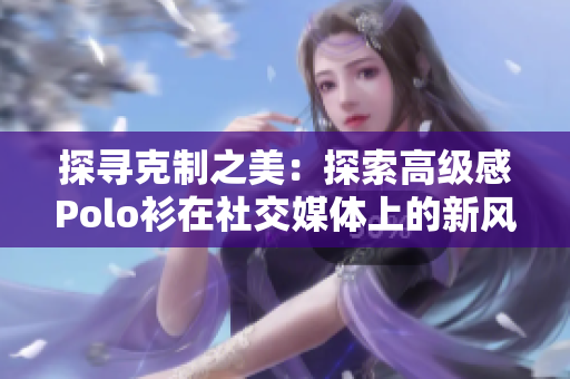 探尋克制之美：探索高級感Polo衫在社交媒體上的新風潮