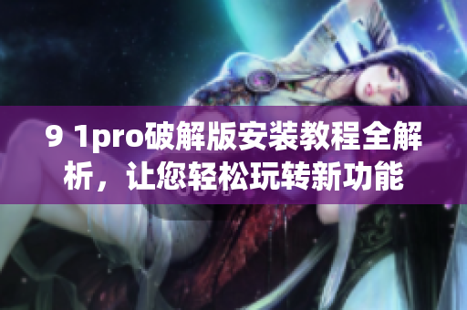 9 1pro破解版安裝教程全解析，讓您輕松玩轉(zhuǎn)新功能