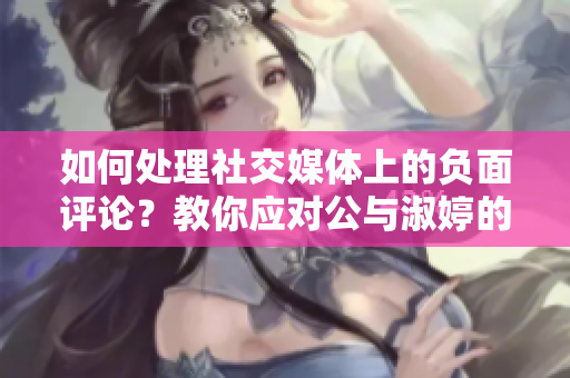 如何處理社交媒體上的負(fù)面評(píng)論？教你應(yīng)對(duì)公與淑婷的秘訣！