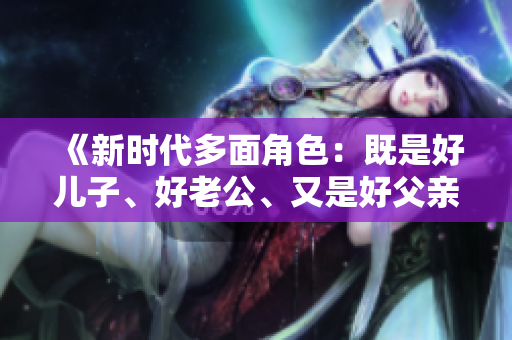 《新時(shí)代多面角色：既是好兒子、好老公、又是好父親的三重身份探索》