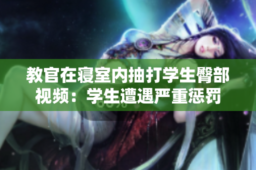 教官在寢室內(nèi)抽打?qū)W生臀部視頻：學生遭遇嚴重懲罰