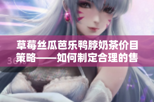 草莓絲瓜芭樂(lè)鴨脖奶茶價(jià)目策略——如何制定合理的售價(jià)以吸引顧客及獲取利潤(rùn)