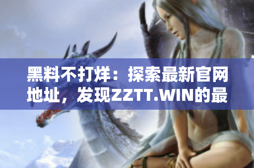 黑料不打烊：探索最新官網(wǎng)地址，發(fā)現(xiàn)ZZTT.WIN的最新資訊