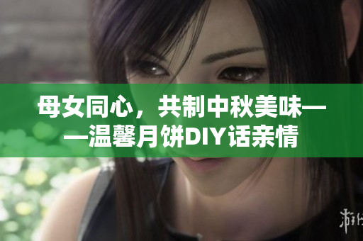 母女同心，共制中秋美味——溫馨月餅DIY話親情