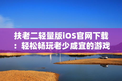 扶老二輕量版iOS官網(wǎng)下載：輕松暢玩老少咸宜的游戲