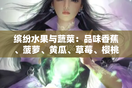 繽紛水果與蔬菜：品味香蕉、菠蘿、黃瓜、草莓、櫻桃、榴蓮與茄子的獨(dú)特魅力