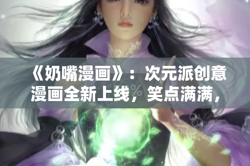 《奶嘴漫畫》：次元派創(chuàng)意漫畫全新上線，笑點(diǎn)滿滿，童心未泯！