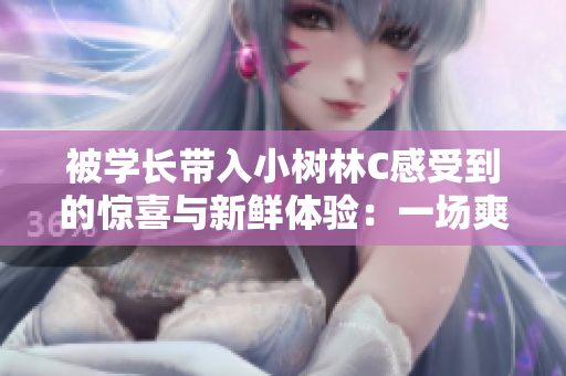 被學(xué)長(zhǎng)帶入小樹林C感受到的驚喜與新鮮體驗(yàn)：一場(chǎng)爽快之旅