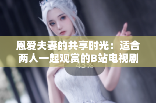 恩愛夫妻的共享時(shí)光：適合兩人一起觀賞的B站電視劇推薦