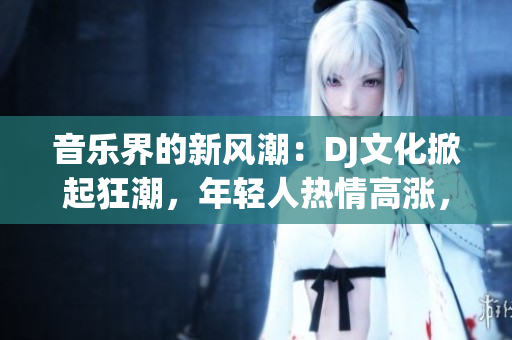音樂界的新風潮：DJ文化掀起狂潮，年輕人熱情高漲，夜晚狂歡不停！