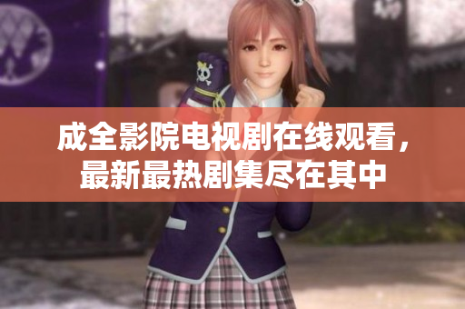 成全影院電視劇在線觀看，最新最熱劇集盡在其中