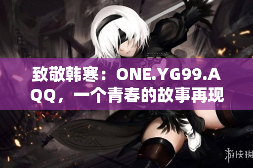 致敬韓寒：ONE.YG99.AQQ，一個青春的故事再現(xiàn)