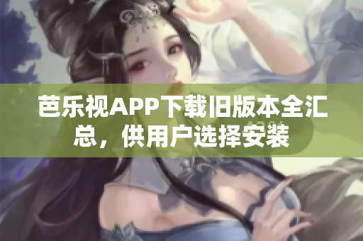 芭樂視APP下載舊版本全匯總，供用戶選擇安裝